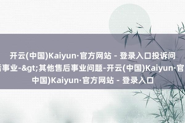 开云(中国)Kaiyun·官方网站 - 登录入口投诉问题:可能存在售后事业->其他售后事业问题-开云(中国)Kaiyun·官方网站 - 登录入口
