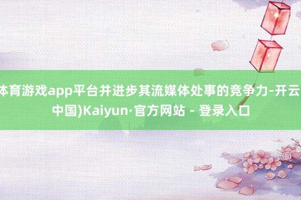体育游戏app平台并进步其流媒体处事的竞争力-开云(中国)Kaiyun·官方网站 - 登录入口