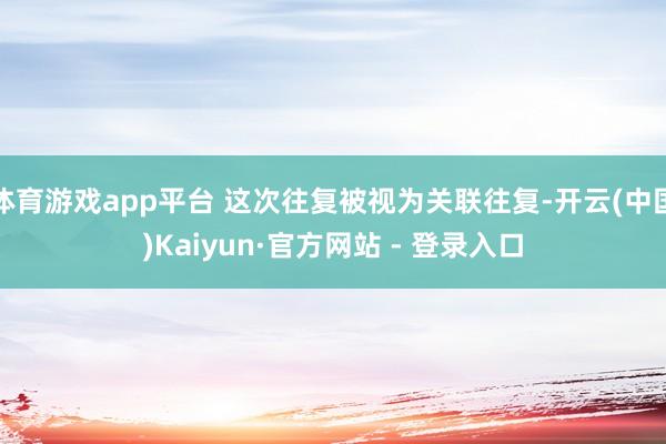 体育游戏app平台 这次往复被视为关联往复-开云(中国)Kaiyun·官方网站 - 登录入口