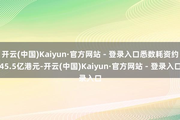 开云(中国)Kaiyun·官方网站 - 登录入口悉数耗资约45.5亿港元-开云(中国)Kaiyun·官方网站 - 登录入口