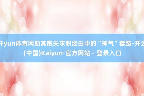 开yun体育网助其散失求职经由中的“神气”套路-开云(中国)Kaiyun·官方网站 - 登录入口