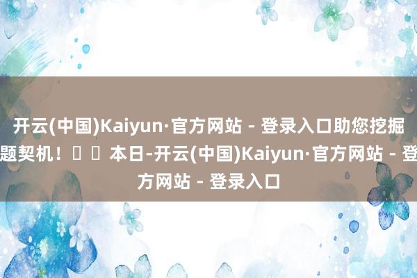 开云(中国)Kaiyun·官方网站 - 登录入口助您挖掘后劲主题契机！		　　本日-开云(中国)Kaiyun·官方网站 - 登录入口