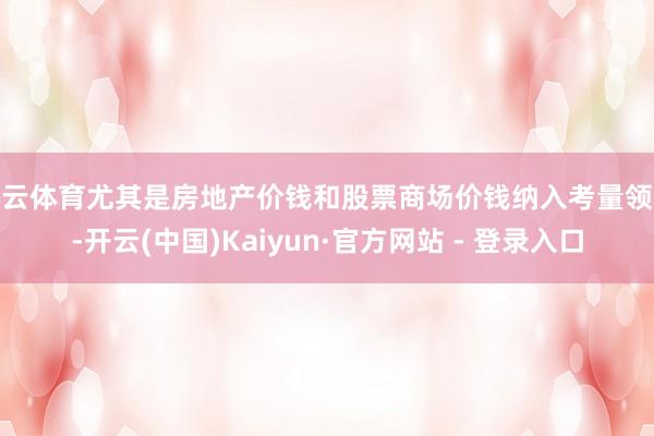 开云体育尤其是房地产价钱和股票商场价钱纳入考量领域-开云(中国)Kaiyun·官方网站 - 登录入口