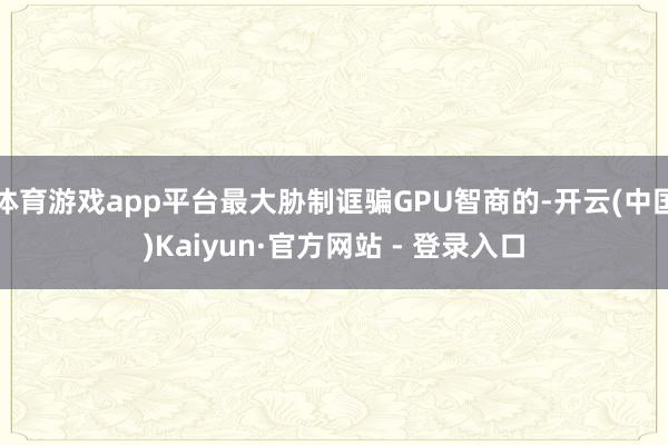 体育游戏app平台最大胁制诓骗GPU智商的-开云(中国)Kaiyun·官方网站 - 登录入口