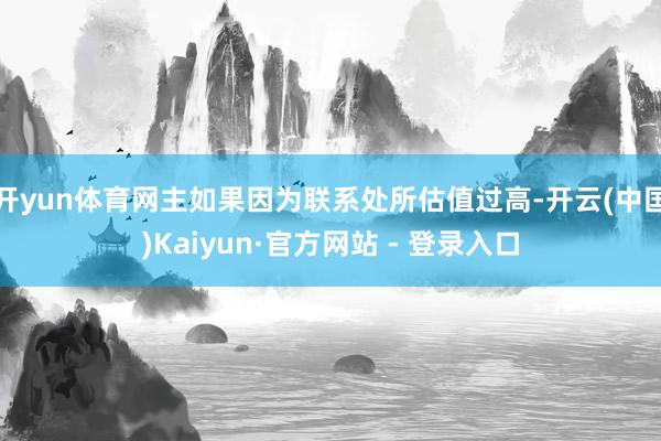 开yun体育网主如果因为联系处所估值过高-开云(中国)Kaiyun·官方网站 - 登录入口
