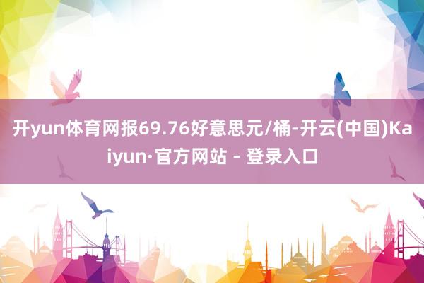 开yun体育网报69.76好意思元/桶-开云(中国)Kaiyun·官方网站 - 登录入口