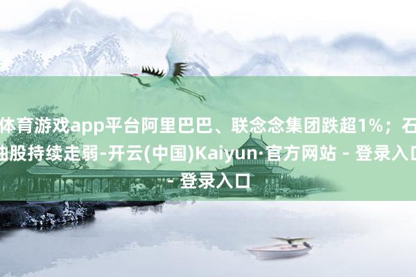 体育游戏app平台阿里巴巴、联念念集团跌超1%；石油股持续走弱-开云(中国)Kaiyun·官方网站 - 登录入口