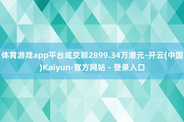 体育游戏app平台成交额2899.34万港元-开云(中国)Kaiyun·官方网站 - 登录入口