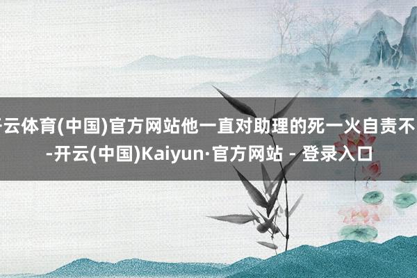 开云体育(中国)官方网站他一直对助理的死一火自责不已-开云(中国)Kaiyun·官方网站 - 登录入口