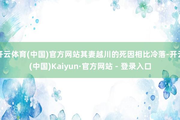 开云体育(中国)官方网站其妻越川的死因相比冷落-开云(中国)Kaiyun·官方网站 - 登录入口