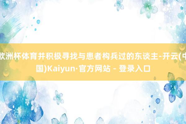 欧洲杯体育并积极寻找与患者构兵过的东谈主-开云(中国)Kaiyun·官方网站 - 登录入口