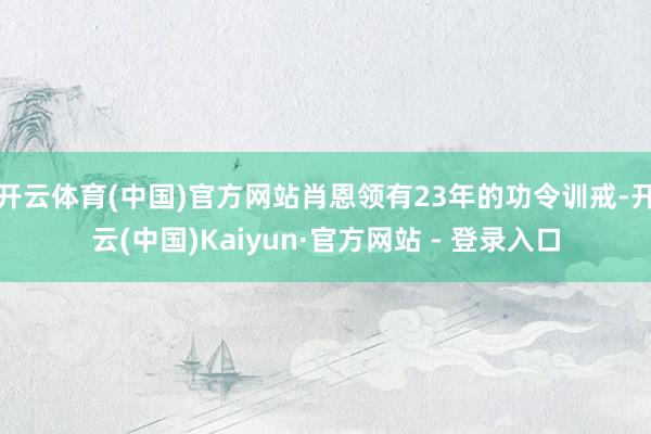 开云体育(中国)官方网站肖恩领有23年的功令训戒-开云(中国)Kaiyun·官方网站 - 登录入口