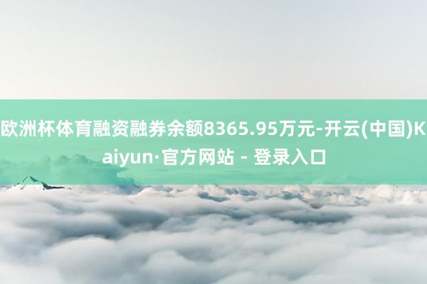 欧洲杯体育融资融券余额8365.95万元-开云(中国)Kaiyun·官方网站 - 登录入口
