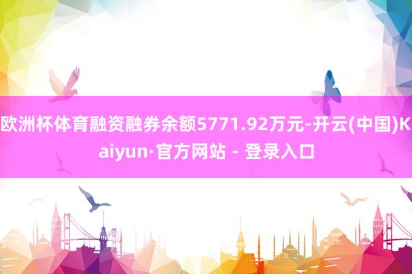 欧洲杯体育融资融券余额5771.92万元-开云(中国)Kaiyun·官方网站 - 登录入口
