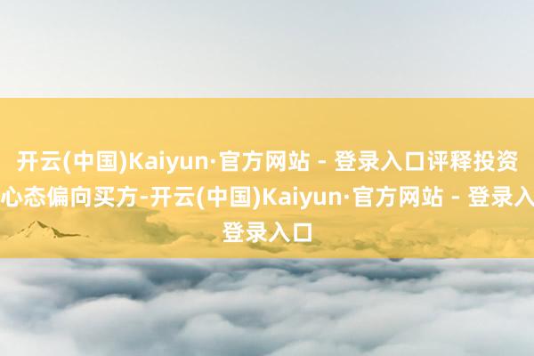 开云(中国)Kaiyun·官方网站 - 登录入口评释投资者心态偏向买方-开云(中国)Kaiyun·官方网站 - 登录入口
