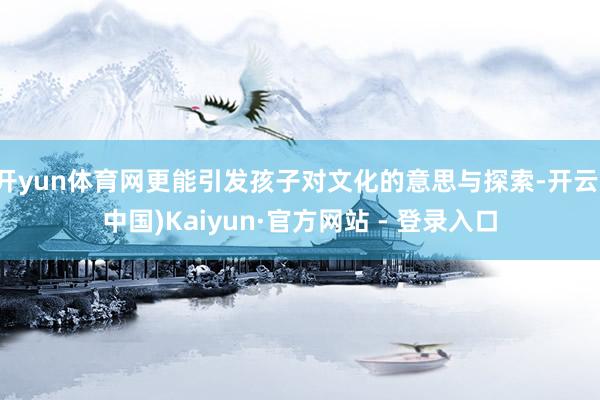 开yun体育网更能引发孩子对文化的意思与探索-开云(中国)Kaiyun·官方网站 - 登录入口