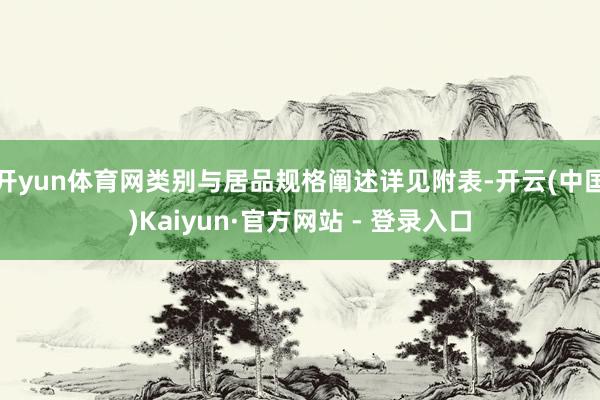 开yun体育网类别与居品规格阐述详见附表-开云(中国)Kaiyun·官方网站 - 登录入口