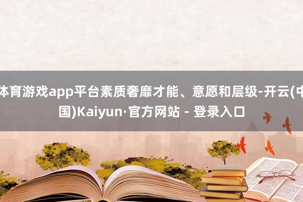 体育游戏app平台素质奢靡才能、意愿和层级-开云(中国)Kaiyun·官方网站 - 登录入口