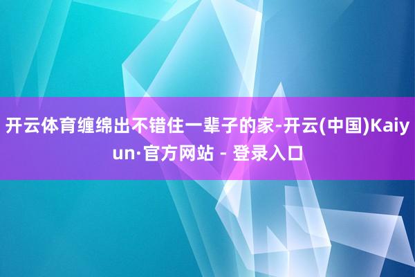 开云体育缠绵出不错住一辈子的家-开云(中国)Kaiyun·官方网站 - 登录入口