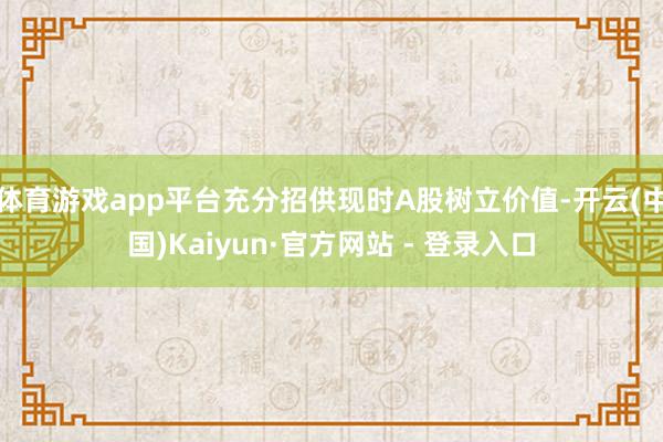 体育游戏app平台充分招供现时A股树立价值-开云(中国)Kaiyun·官方网站 - 登录入口