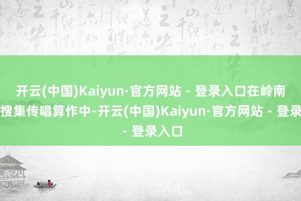 开云(中国)Kaiyun·官方网站 - 登录入口在岭南儿歌搜集传唱算作中-开云(中国)Kaiyun·