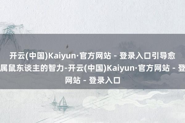 开云(中国)Kaiyun·官方网站 - 登录入口引导愈加招供属鼠东谈主的智力-开云(中国)Kaiyu