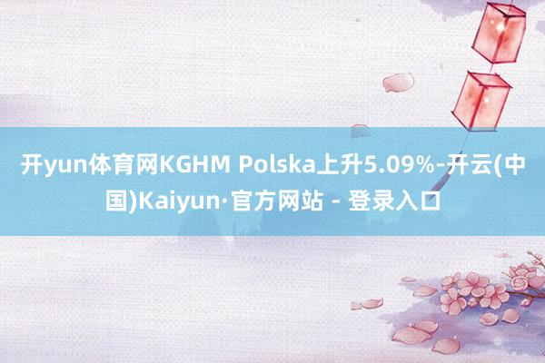 开yun体育网KGHM Polska上升5.09%-开云(中国)Kaiyun·官方网站 - 登录入口