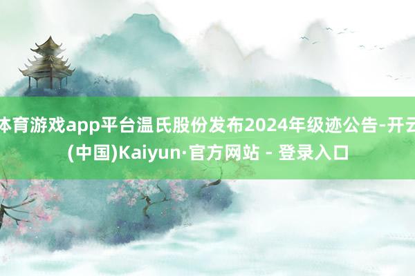 体育游戏app平台温氏股份发布2024年级迹公告-开云(中国)Kaiyun·官方网站 - 登录入口