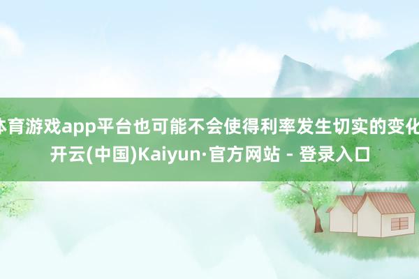 体育游戏app平台也可能不会使得利率发生切实的变化-开云(中国)Kaiyun·官方网站 - 登录入口