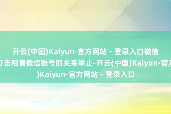 开云(中国)Kaiyun·官方网站 - 登录入口微信抓续讲理并严厉打击租售微信账号的关系举止-开云(中国)Kaiyun·官方网站 - 登录入口