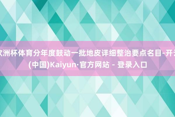 欧洲杯体育分年度鼓动一批地皮详细整治要点名目-开云(中国)Kaiyun·官方网站 - 登录入口