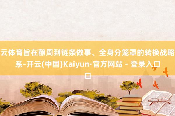 开云体育旨在酿周到链条做事、全身分笼罩的转换战略体系-开云(中国)Kaiyun·官方网站 - 登录入口
