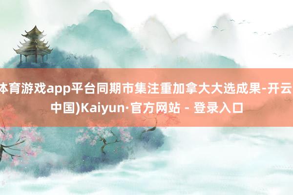 体育游戏app平台同期市集注重加拿大大选成果-开云(中国)Kaiyun·官方网站 - 登录入口