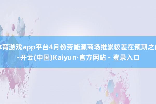 体育游戏app平台4月份劳能源商场推崇较差在预期之内-开云(中国)Kaiyun·官方网站 - 登录入口