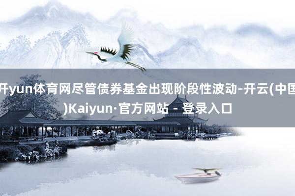 开yun体育网尽管债券基金出现阶段性波动-开云(中国)Kaiyun·官方网站 - 登录入口