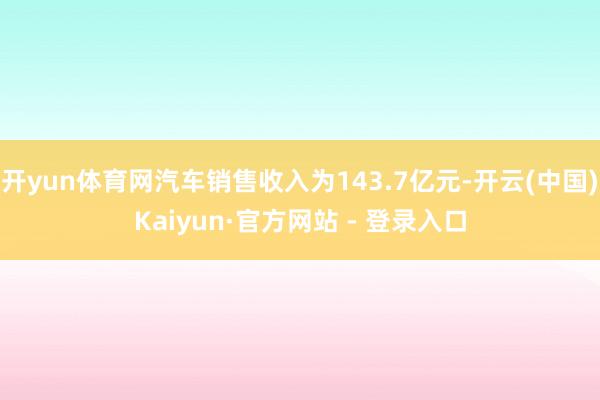 开yun体育网汽车销售收入为143.7亿元-开云(中国)Kaiyun·官方网站 - 登录入口
