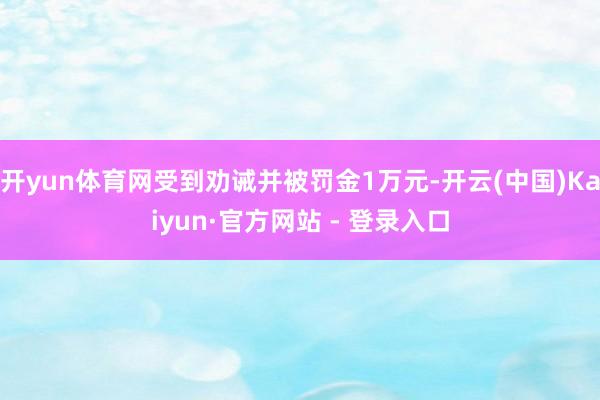 开yun体育网受到劝诫并被罚金1万元-开云(中国)Kaiyun·官方网站 - 登录入口