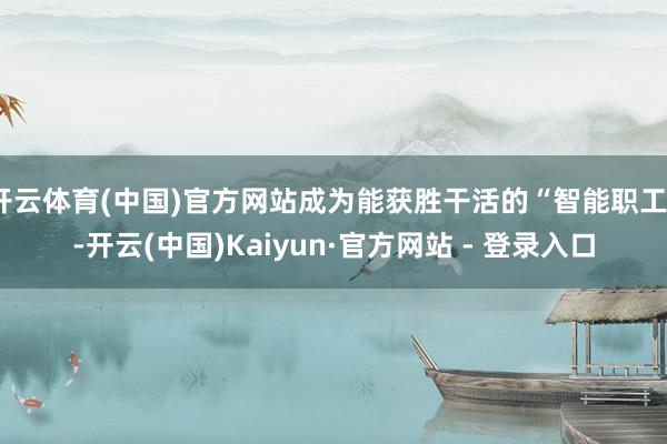 开云体育(中国)官方网站成为能获胜干活的“智能职工”-开云(中国)Kaiyun·官方网站 - 登录入口