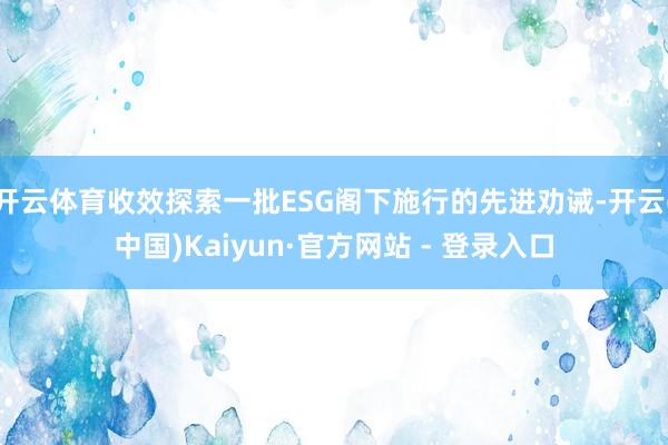 开云体育收效探索一批ESG阁下施行的先进劝诫-开云(中国)Kaiyun·官方网站 - 登录入口
