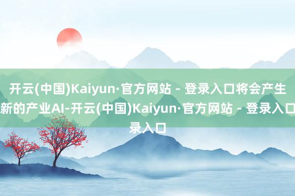 开云(中国)Kaiyun·官方网站 - 登录入口将会产生新的产业AI-开云(中国)Kaiyun·官方网站 - 登录入口