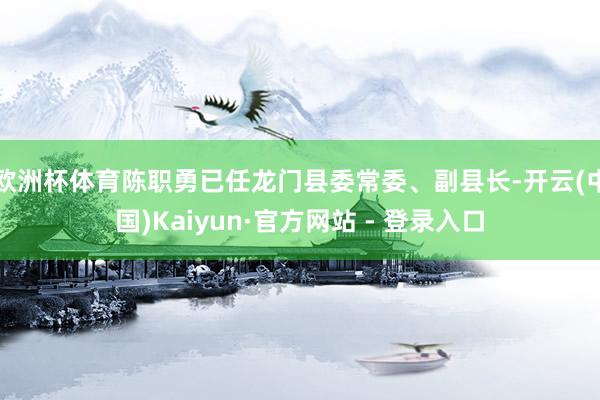 欧洲杯体育陈职勇已任龙门县委常委、副县长-开云(中国)Kaiyun·官方网站 - 登录入口