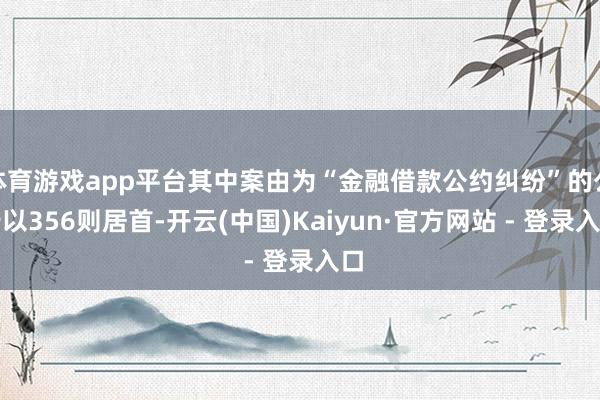 体育游戏app平台其中案由为“金融借款公约纠纷”的公告以356则居首-开云(中国)Kaiyun·官方网站 - 登录入口