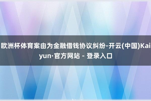 欧洲杯体育案由为金融借钱协议纠纷-开云(中国)Kaiyun·官方网站 - 登录入口