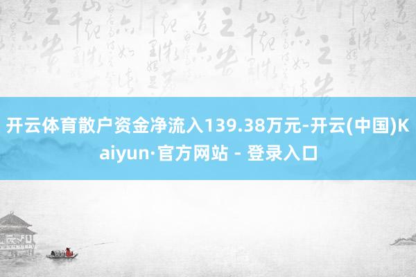 开云体育散户资金净流入139.38万元-开云(中国)Kaiyun·官方网站 - 登录入口