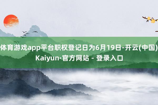 体育游戏app平台职权登记日为6月19日-开云(中国)Kaiyun·官方网站 - 登录入口