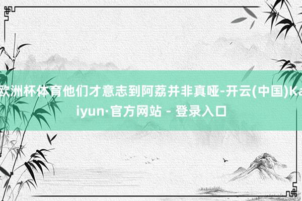 欧洲杯体育他们才意志到阿荔并非真哑-开云(中国)Kaiyun·官方网站 - 登录入口