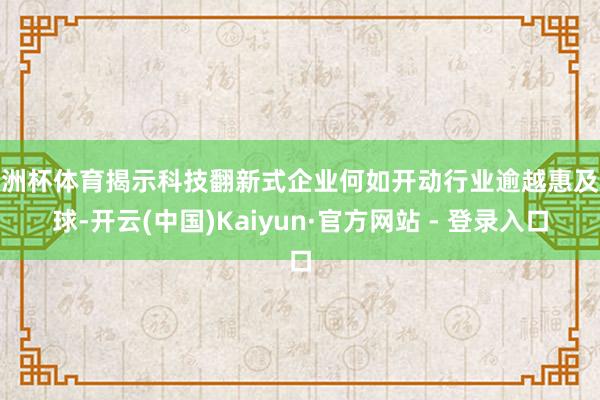 欧洲杯体育揭示科技翻新式企业何如开动行业逾越惠及环球-开云(中国)Kaiyun·官方网站 - 登录入口