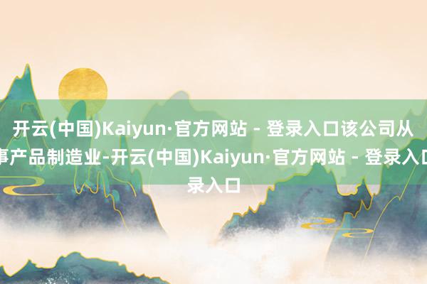 开云(中国)Kaiyun·官方网站 - 登录入口该公司从事产品制造业-开云(中国)Kaiyun·官方网站 - 登录入口
