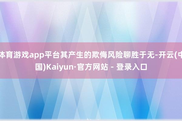体育游戏app平台其产生的欺侮风险聊胜于无-开云(中国)Kaiyun·官方网站 - 登录入口