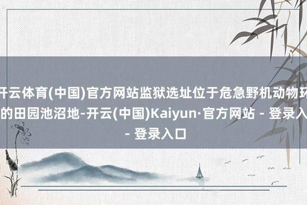 开云体育(中国)官方网站监狱选址位于危急野机动物环伺的田园池沼地-开云(中国)Kaiyun·官方网站 - 登录入口